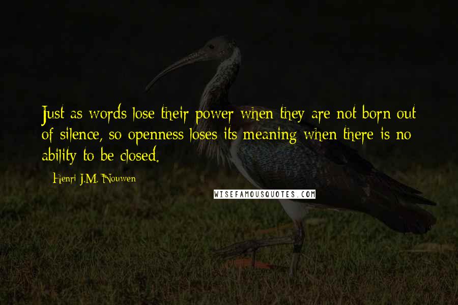 Henri J.M. Nouwen Quotes: Just as words lose their power when they are not born out of silence, so openness loses its meaning when there is no ability to be closed.