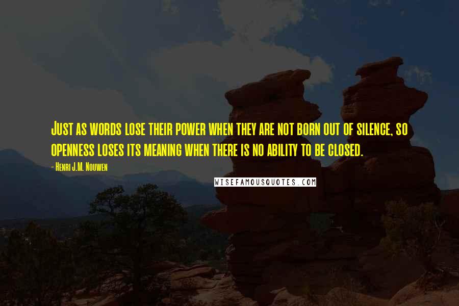 Henri J.M. Nouwen Quotes: Just as words lose their power when they are not born out of silence, so openness loses its meaning when there is no ability to be closed.