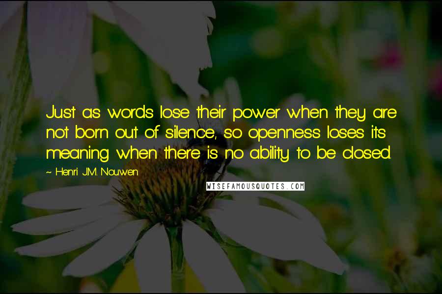 Henri J.M. Nouwen Quotes: Just as words lose their power when they are not born out of silence, so openness loses its meaning when there is no ability to be closed.