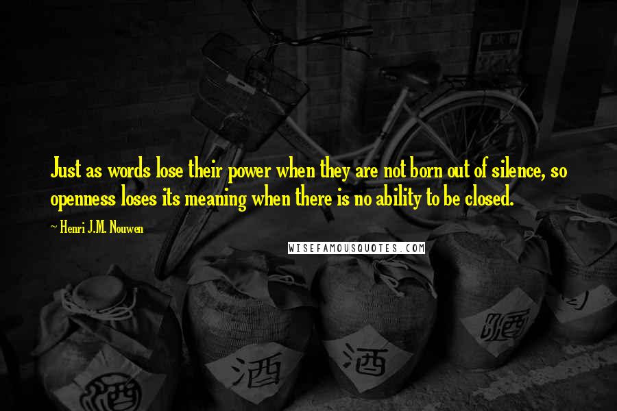 Henri J.M. Nouwen Quotes: Just as words lose their power when they are not born out of silence, so openness loses its meaning when there is no ability to be closed.