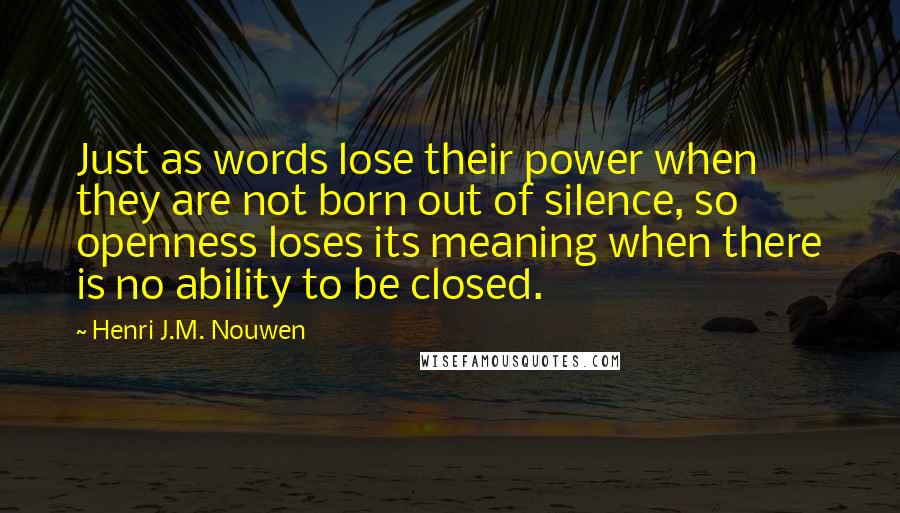 Henri J.M. Nouwen Quotes: Just as words lose their power when they are not born out of silence, so openness loses its meaning when there is no ability to be closed.