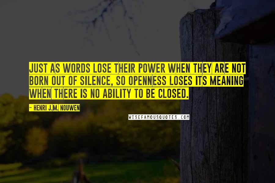 Henri J.M. Nouwen Quotes: Just as words lose their power when they are not born out of silence, so openness loses its meaning when there is no ability to be closed.