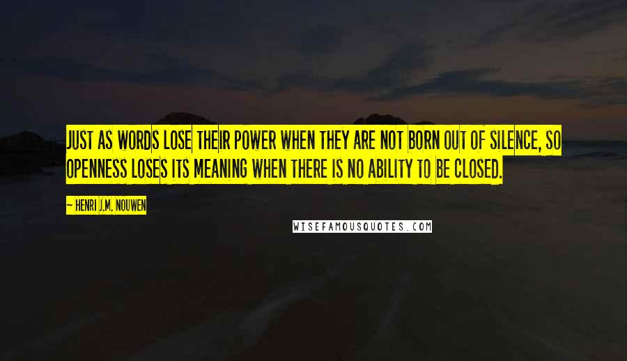 Henri J.M. Nouwen Quotes: Just as words lose their power when they are not born out of silence, so openness loses its meaning when there is no ability to be closed.