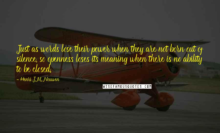Henri J.M. Nouwen Quotes: Just as words lose their power when they are not born out of silence, so openness loses its meaning when there is no ability to be closed.