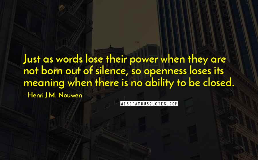 Henri J.M. Nouwen Quotes: Just as words lose their power when they are not born out of silence, so openness loses its meaning when there is no ability to be closed.