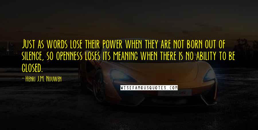 Henri J.M. Nouwen Quotes: Just as words lose their power when they are not born out of silence, so openness loses its meaning when there is no ability to be closed.