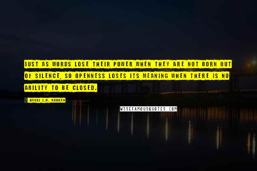 Henri J.M. Nouwen Quotes: Just as words lose their power when they are not born out of silence, so openness loses its meaning when there is no ability to be closed.