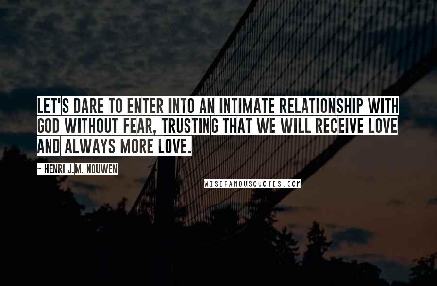 Henri J.M. Nouwen Quotes: Let's dare to enter into an intimate relationship with God without fear, trusting that we will receive love and always more love.