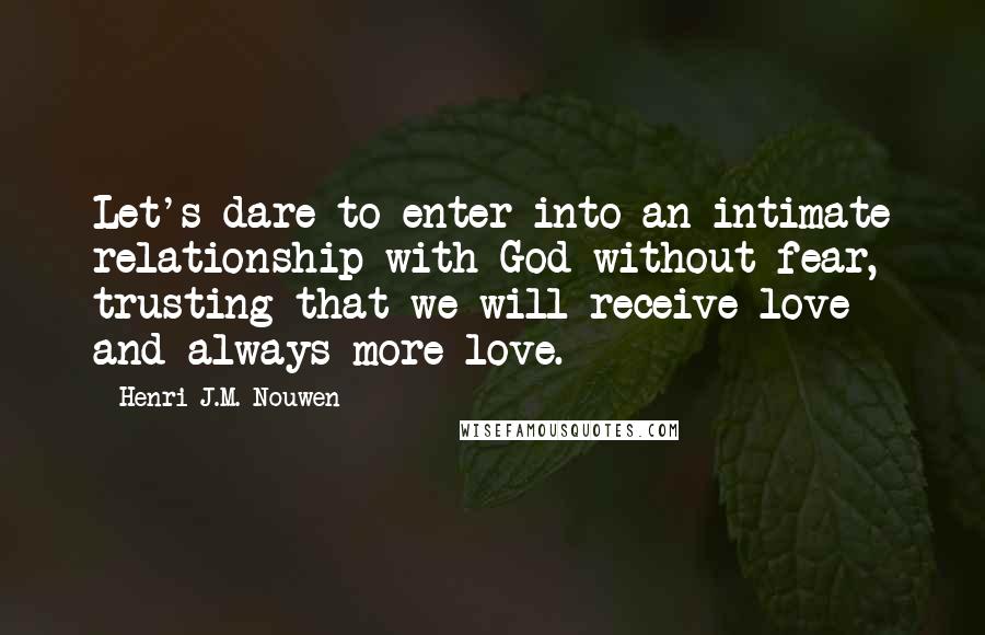 Henri J.M. Nouwen Quotes: Let's dare to enter into an intimate relationship with God without fear, trusting that we will receive love and always more love.