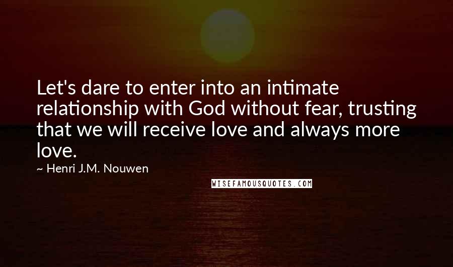 Henri J.M. Nouwen Quotes: Let's dare to enter into an intimate relationship with God without fear, trusting that we will receive love and always more love.