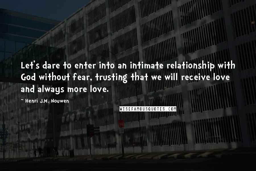 Henri J.M. Nouwen Quotes: Let's dare to enter into an intimate relationship with God without fear, trusting that we will receive love and always more love.