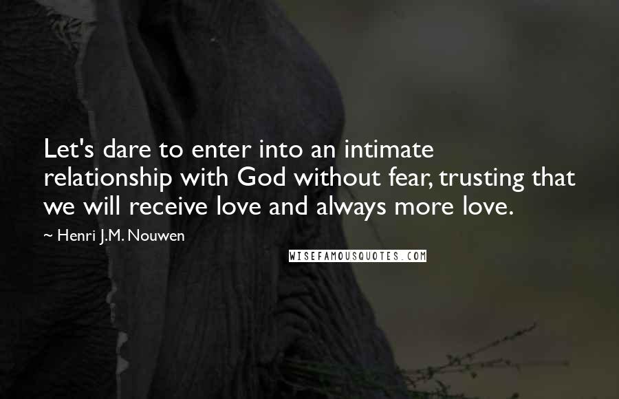 Henri J.M. Nouwen Quotes: Let's dare to enter into an intimate relationship with God without fear, trusting that we will receive love and always more love.