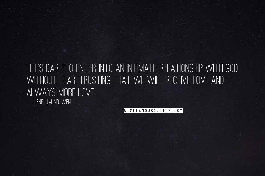Henri J.M. Nouwen Quotes: Let's dare to enter into an intimate relationship with God without fear, trusting that we will receive love and always more love.