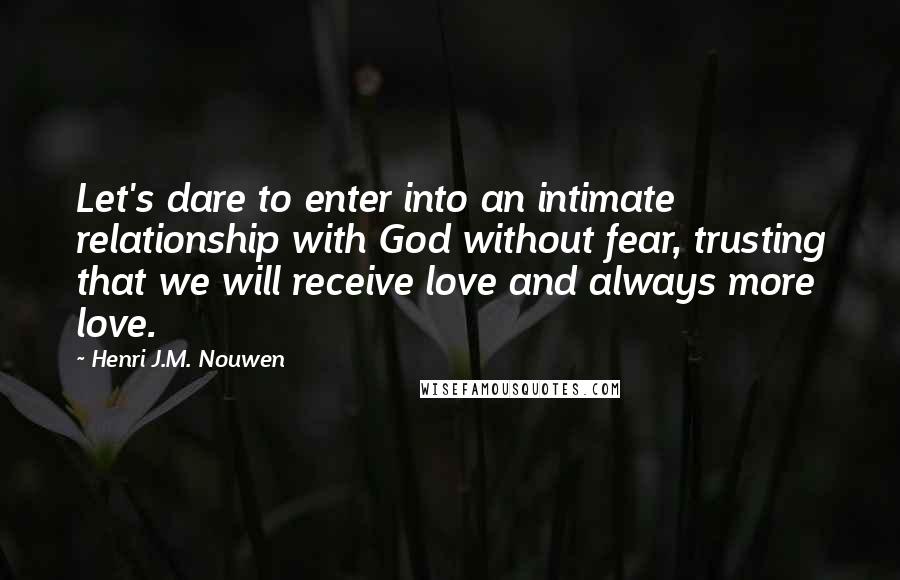 Henri J.M. Nouwen Quotes: Let's dare to enter into an intimate relationship with God without fear, trusting that we will receive love and always more love.