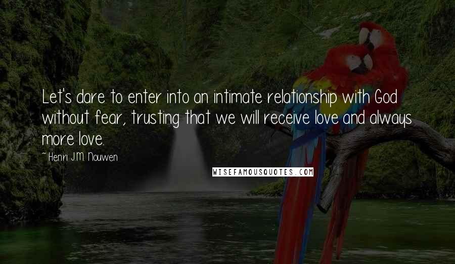 Henri J.M. Nouwen Quotes: Let's dare to enter into an intimate relationship with God without fear, trusting that we will receive love and always more love.