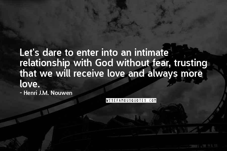 Henri J.M. Nouwen Quotes: Let's dare to enter into an intimate relationship with God without fear, trusting that we will receive love and always more love.