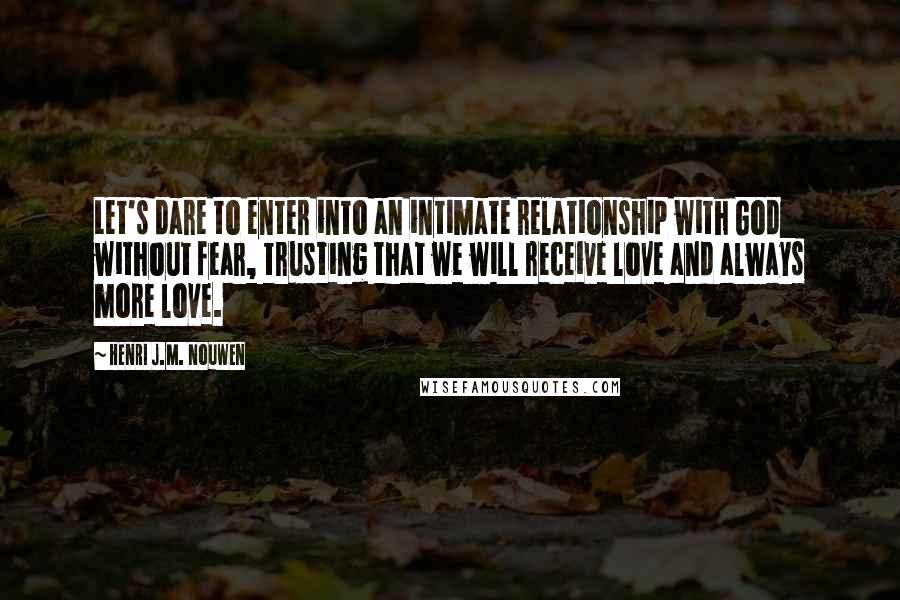 Henri J.M. Nouwen Quotes: Let's dare to enter into an intimate relationship with God without fear, trusting that we will receive love and always more love.