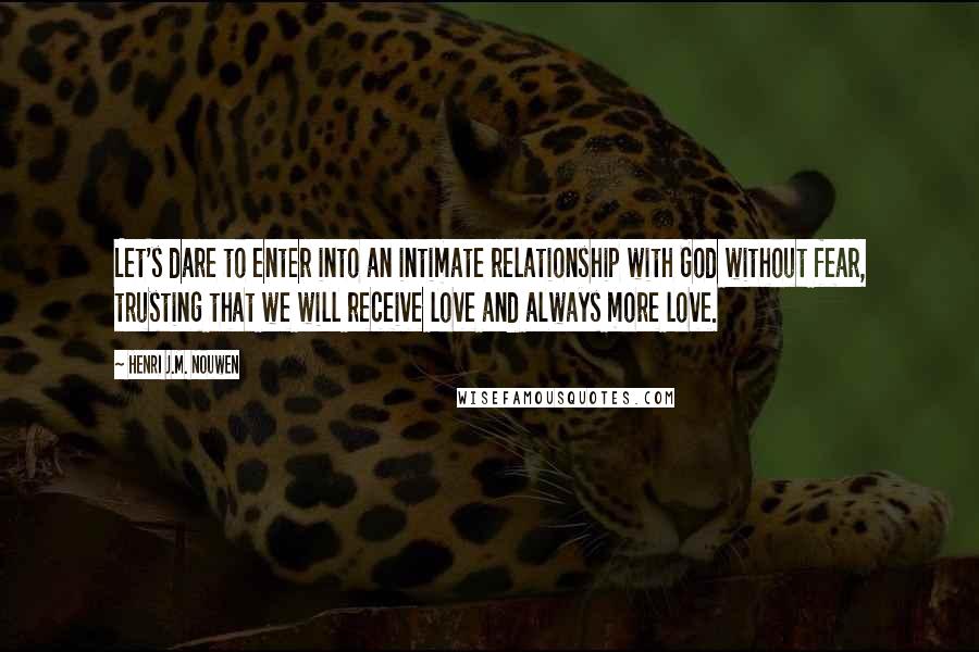 Henri J.M. Nouwen Quotes: Let's dare to enter into an intimate relationship with God without fear, trusting that we will receive love and always more love.