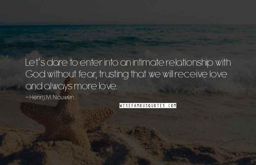 Henri J.M. Nouwen Quotes: Let's dare to enter into an intimate relationship with God without fear, trusting that we will receive love and always more love.