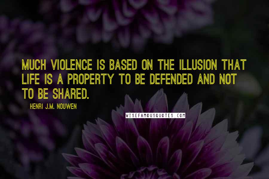 Henri J.M. Nouwen Quotes: Much violence is based on the illusion that life is a property to be defended and not to be shared.