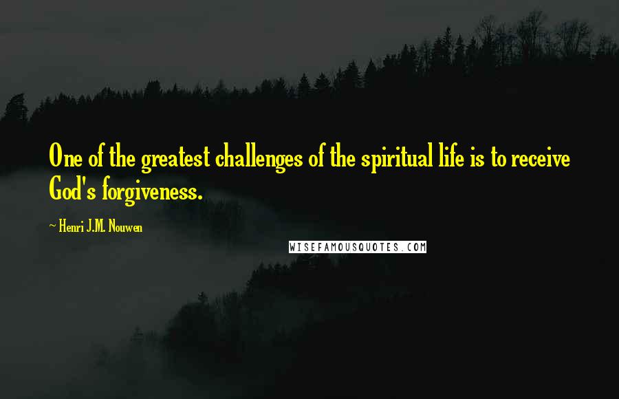 Henri J.M. Nouwen Quotes: One of the greatest challenges of the spiritual life is to receive God's forgiveness.
