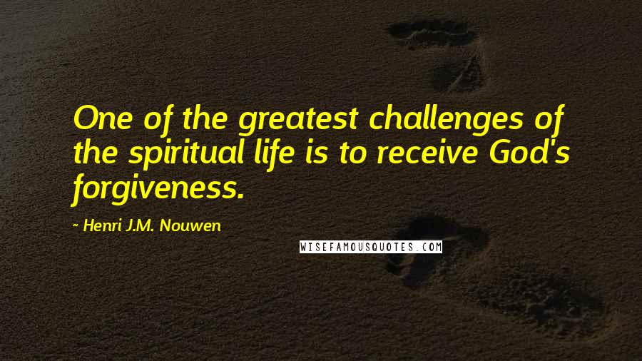 Henri J.M. Nouwen Quotes: One of the greatest challenges of the spiritual life is to receive God's forgiveness.
