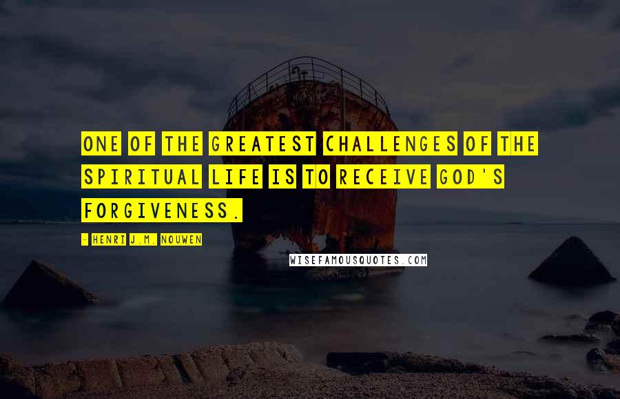 Henri J.M. Nouwen Quotes: One of the greatest challenges of the spiritual life is to receive God's forgiveness.