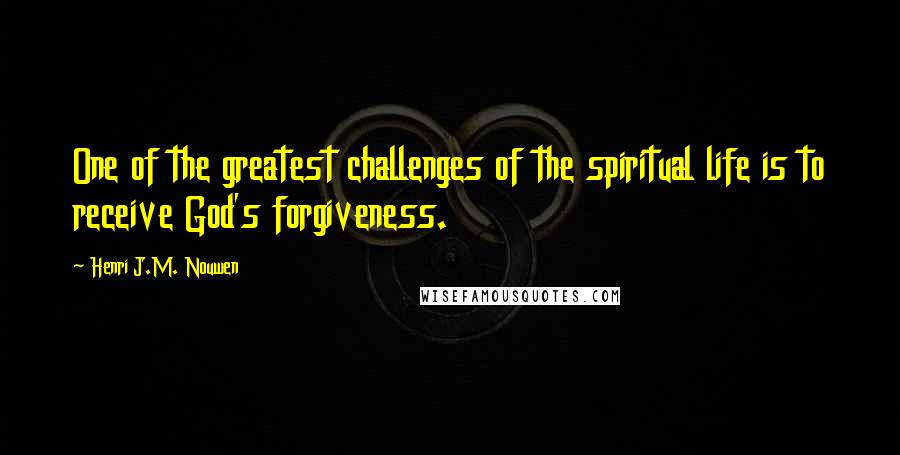 Henri J.M. Nouwen Quotes: One of the greatest challenges of the spiritual life is to receive God's forgiveness.