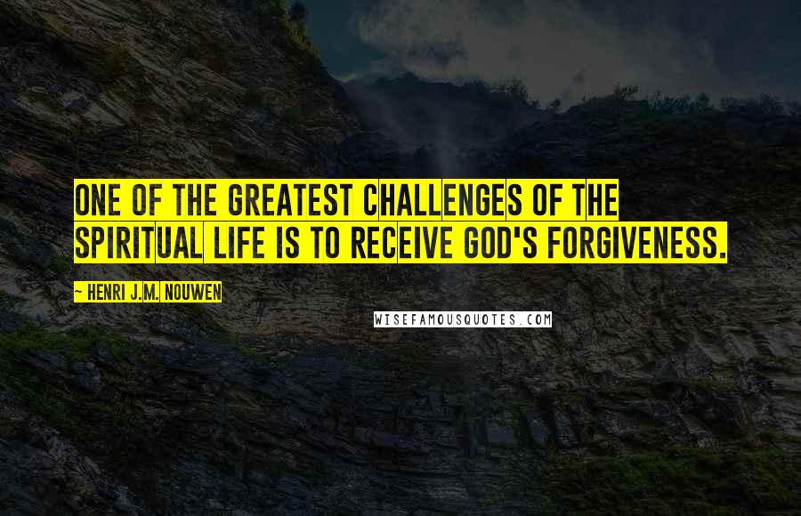 Henri J.M. Nouwen Quotes: One of the greatest challenges of the spiritual life is to receive God's forgiveness.