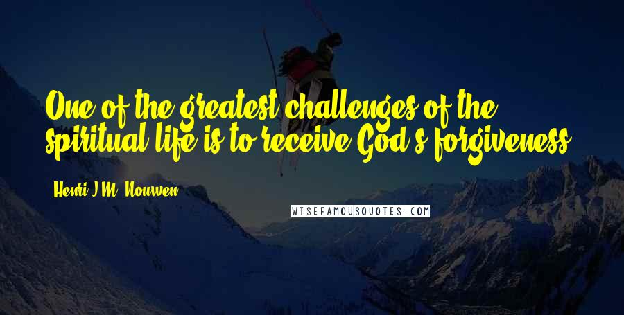 Henri J.M. Nouwen Quotes: One of the greatest challenges of the spiritual life is to receive God's forgiveness.