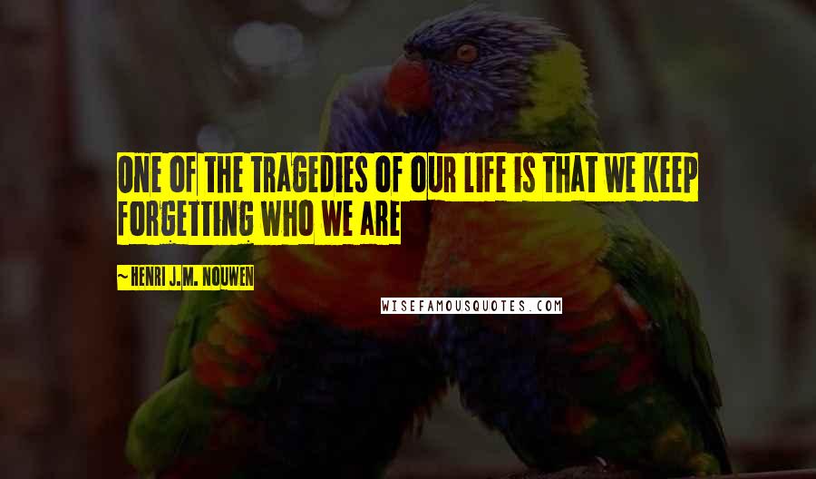 Henri J.M. Nouwen Quotes: One of the tragedies of our life is that we keep forgetting who we are