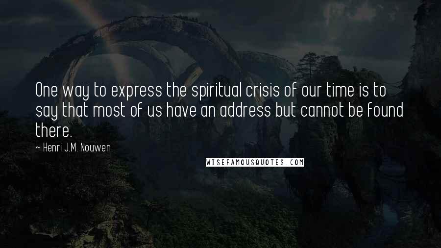 Henri J.M. Nouwen Quotes: One way to express the spiritual crisis of our time is to say that most of us have an address but cannot be found there.