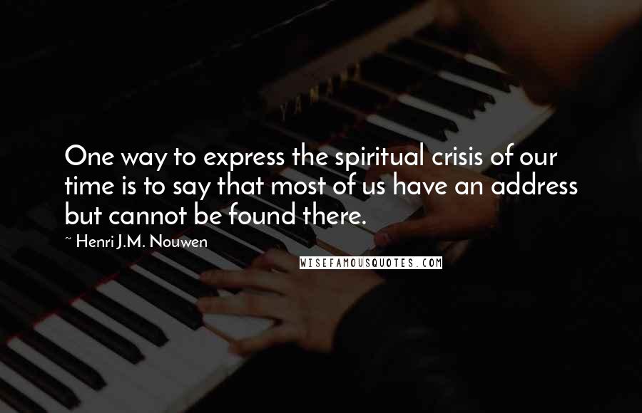 Henri J.M. Nouwen Quotes: One way to express the spiritual crisis of our time is to say that most of us have an address but cannot be found there.