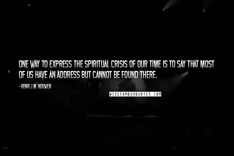 Henri J.M. Nouwen Quotes: One way to express the spiritual crisis of our time is to say that most of us have an address but cannot be found there.