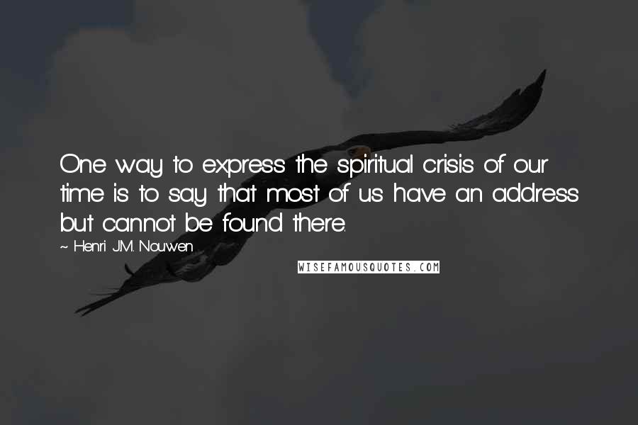 Henri J.M. Nouwen Quotes: One way to express the spiritual crisis of our time is to say that most of us have an address but cannot be found there.