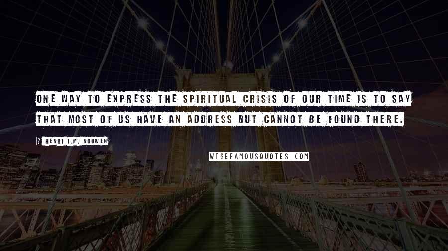 Henri J.M. Nouwen Quotes: One way to express the spiritual crisis of our time is to say that most of us have an address but cannot be found there.