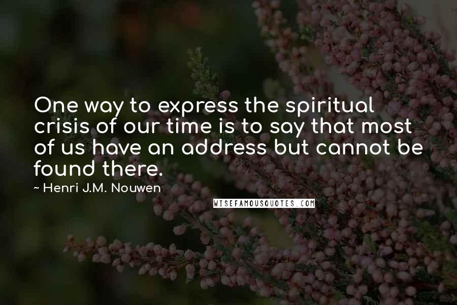 Henri J.M. Nouwen Quotes: One way to express the spiritual crisis of our time is to say that most of us have an address but cannot be found there.