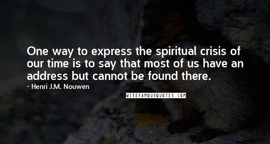 Henri J.M. Nouwen Quotes: One way to express the spiritual crisis of our time is to say that most of us have an address but cannot be found there.