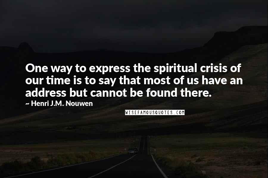 Henri J.M. Nouwen Quotes: One way to express the spiritual crisis of our time is to say that most of us have an address but cannot be found there.