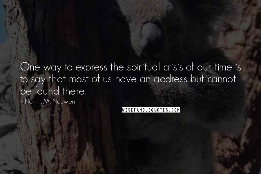 Henri J.M. Nouwen Quotes: One way to express the spiritual crisis of our time is to say that most of us have an address but cannot be found there.