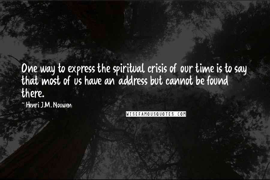 Henri J.M. Nouwen Quotes: One way to express the spiritual crisis of our time is to say that most of us have an address but cannot be found there.