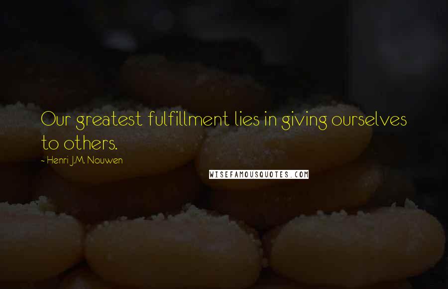 Henri J.M. Nouwen Quotes: Our greatest fulfillment lies in giving ourselves to others.