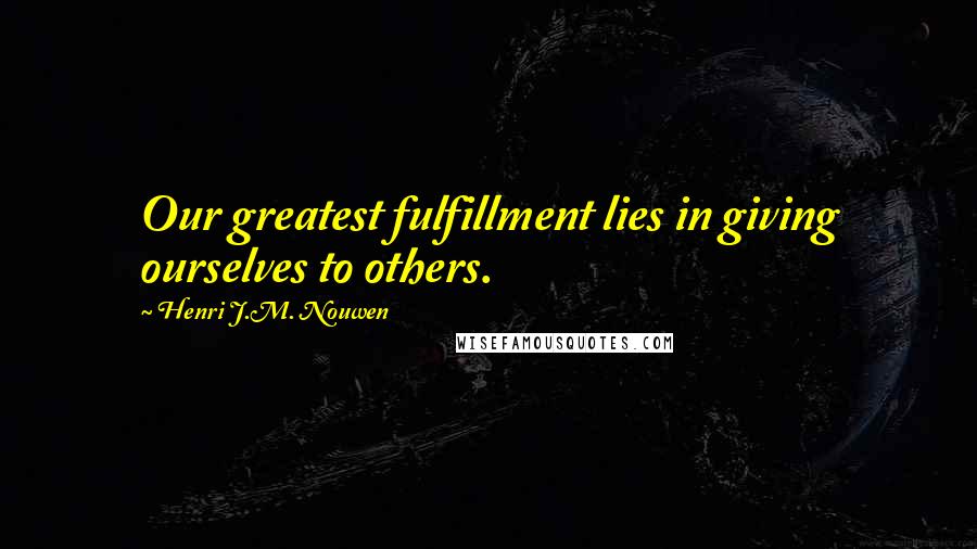 Henri J.M. Nouwen Quotes: Our greatest fulfillment lies in giving ourselves to others.