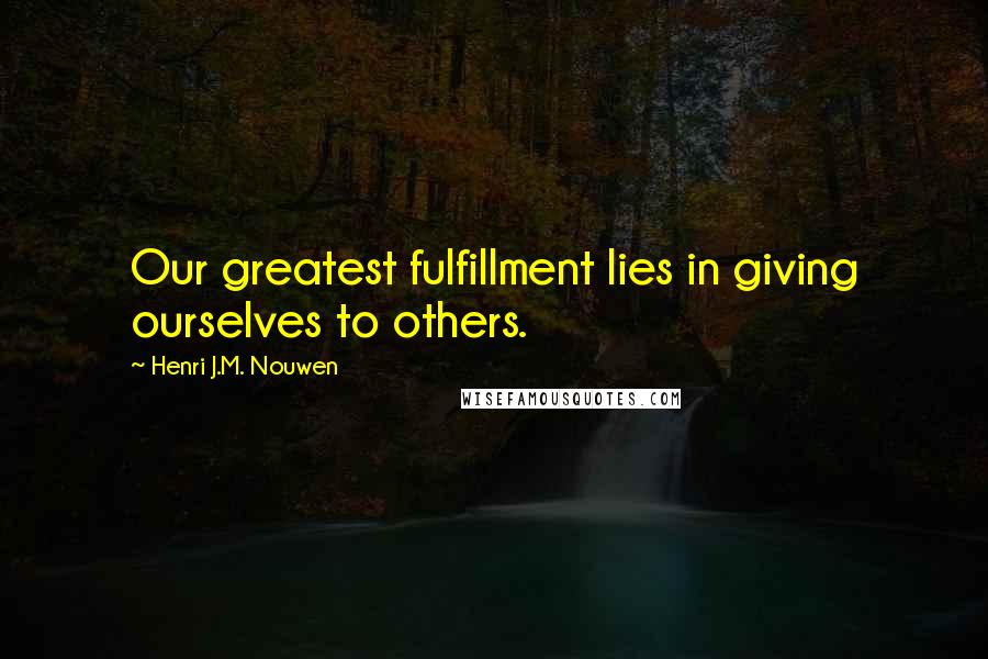 Henri J.M. Nouwen Quotes: Our greatest fulfillment lies in giving ourselves to others.