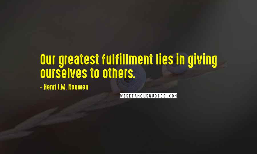 Henri J.M. Nouwen Quotes: Our greatest fulfillment lies in giving ourselves to others.