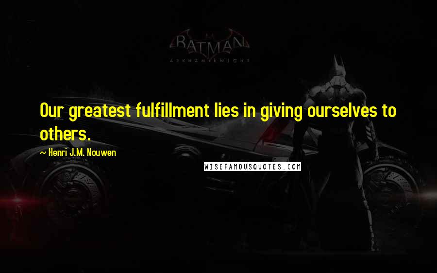 Henri J.M. Nouwen Quotes: Our greatest fulfillment lies in giving ourselves to others.