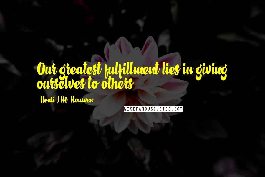 Henri J.M. Nouwen Quotes: Our greatest fulfillment lies in giving ourselves to others.