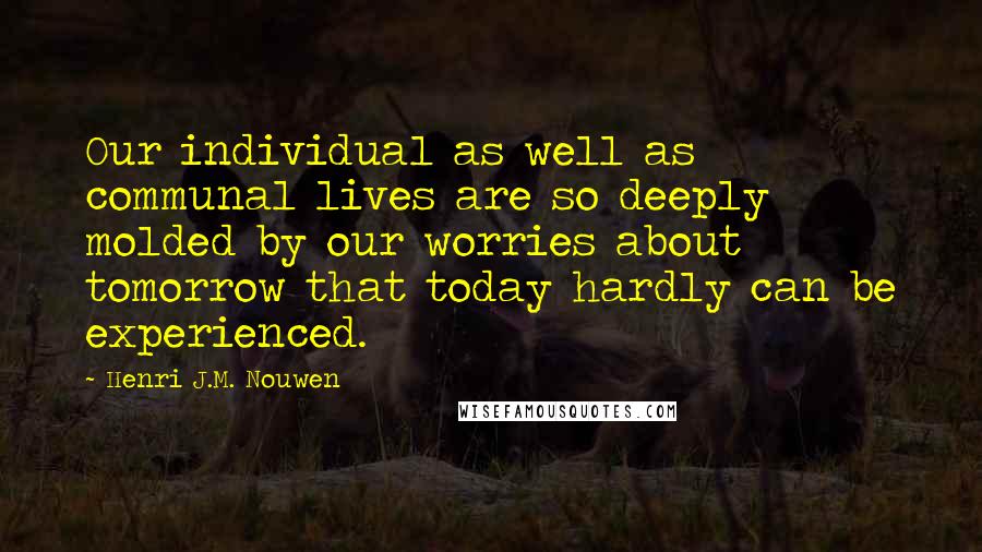 Henri J.M. Nouwen Quotes: Our individual as well as communal lives are so deeply molded by our worries about tomorrow that today hardly can be experienced.