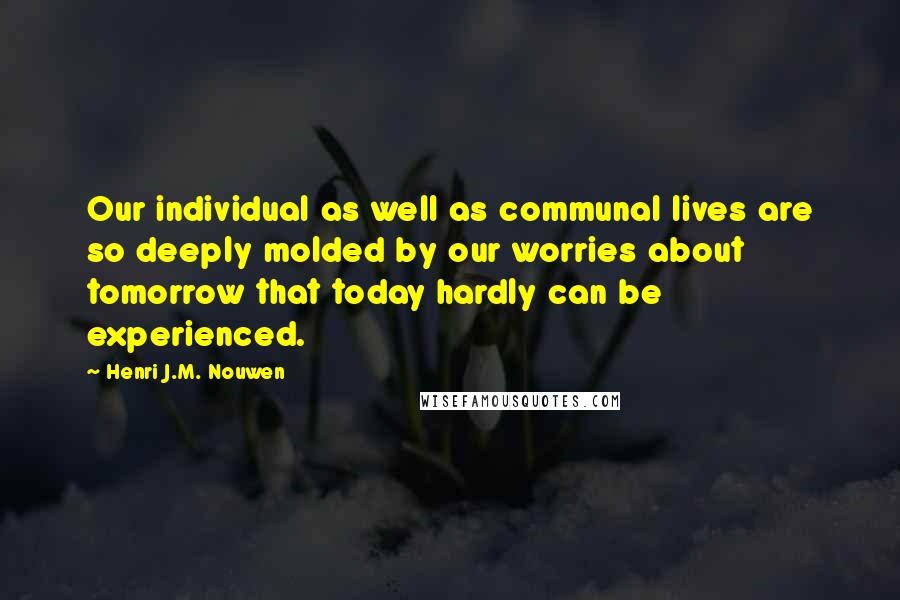 Henri J.M. Nouwen Quotes: Our individual as well as communal lives are so deeply molded by our worries about tomorrow that today hardly can be experienced.