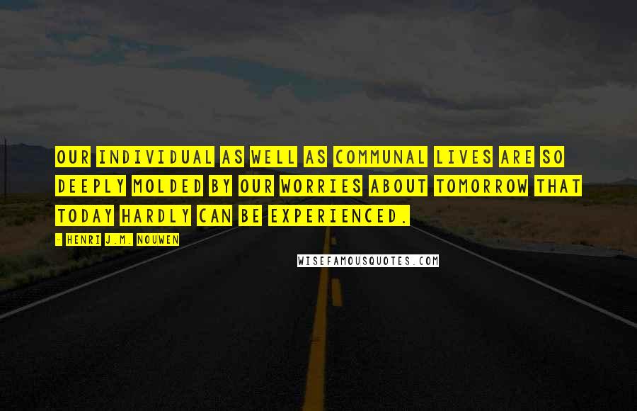 Henri J.M. Nouwen Quotes: Our individual as well as communal lives are so deeply molded by our worries about tomorrow that today hardly can be experienced.